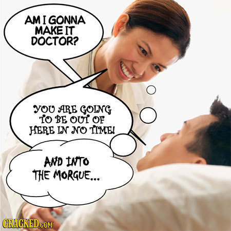 AM I GONNA MAKE IT DOCTOR? you ARE GOING TO BE OU OF HERE In NO TIME! AND INTO THE MORGUE...