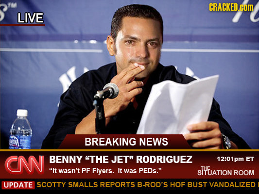 M CRACKED.cOM LIVE BREAKING NEWS CN BENNY THE JET RODRIGUEZ 12:01pm ET It wasn't PF Flyers. It PEDs. THE was SITUATION ROOM UPDATE SCOTTY SMALLS R