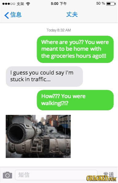 5:00 74 50 % DIP CIIT Today 8:32 AM Where are you?? You were meant to be home with the groceries hours ago!!! I guess you could say I'm stuck in traff