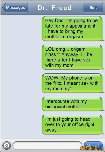 Messages Dr. Freud Edit Hey Doc, I'm going to be late for my appointment. I have to bring my mother to orgasm. LOL omg... origami class* Anyway, I'll