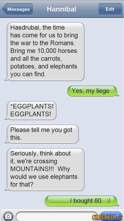 Messages Hannibal Edit Hasdrubal, the time has come for us to bring the war to the Romans. Bring me 10,000 horses and all the carrots, potatoes, and e