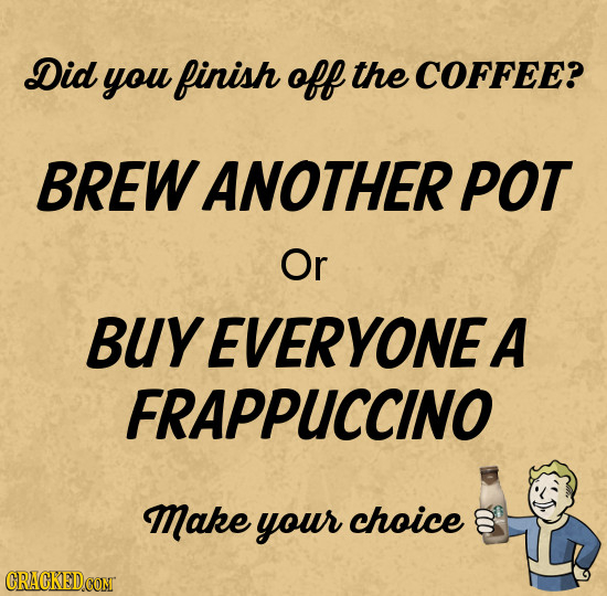 Did you finish off the COFFEE? BREW ANOTHER POT Or BUYEVERYONE A FRAPPUCCINO make your choice S 