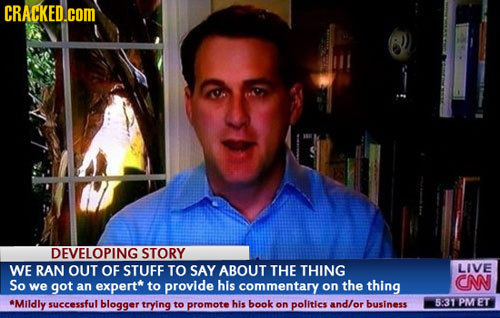 CRACKED.COM DEVELOPING STORY WE RAN OUT OF STUFF TO SAY ABOUT THE THING LIVE So we got an expert* to provide his commentary on the thing CN *Mildly su