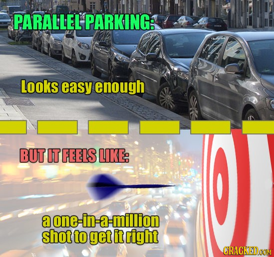 PARALLEL PARKING: Looks easy enough BUT IT FEELS LIKE: a one in a -million shot to get it right CRACKEDOOM
