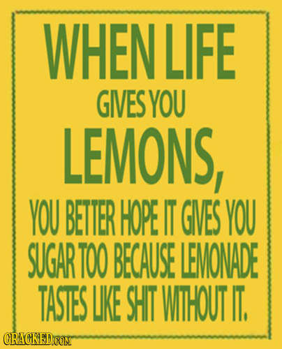 WHEN LIFE GES YOU LEMONS, YOU BETTER HOPE IT GVES YOU SUGAR TOO BECAUSE LEMONADE TASTES LIKE SHIT WITHOUT IT.