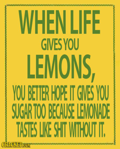 WHEN LIFE GES YOU LEMONS, YOU BETTER HOPE IT GVES YOU SUGAR TOO BECAUSE LEMONADE TASTES LIKE SHIT WITHOUT IT. 