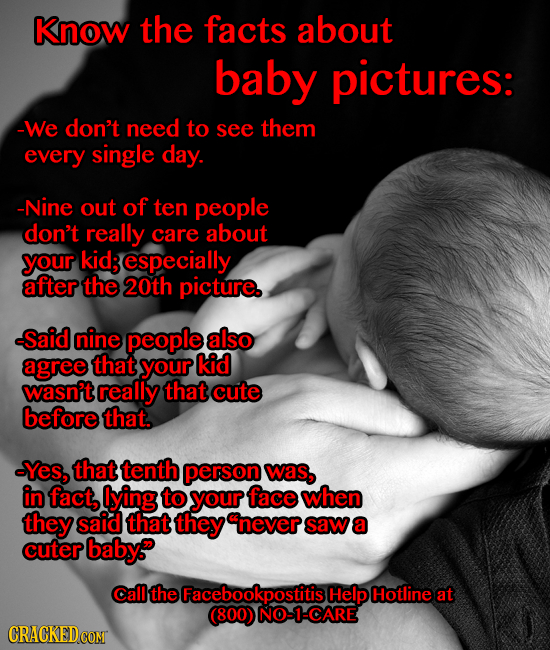 Know the facts about baby pictures: -We don't need tO see them every single day. -Nine out of ten people don't really care about your kid;especially a