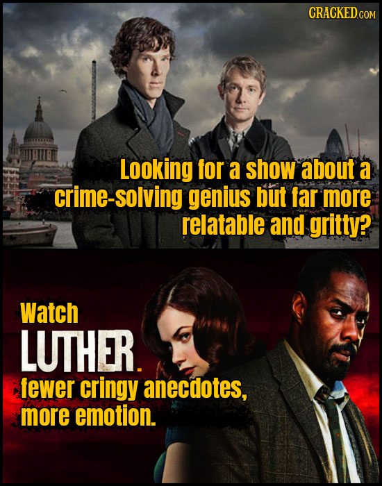 Looking for a show about a crime-solving genius but far more relatable and gritty? Watch LUTHER. fewer cringy anecdotes, more emotion. 