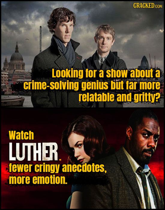 Looking for a show about a crime-solving genius but far more relatable and gritty? Watch LUTHER. fewer cringy anecdotes, more emotion.