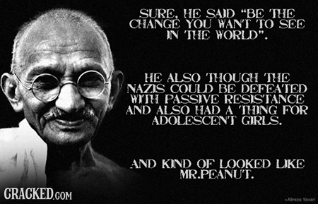 SURE. HE SAID BE THE CHANGE YOU WAN'T 'TO SEE IN THE WORLD. HE ALSO 'THOUGH 'THE NAZIS COULD BE DEFEA'TED WITH PASSIVE RESISTANCE AND ALSO Had A 'TH