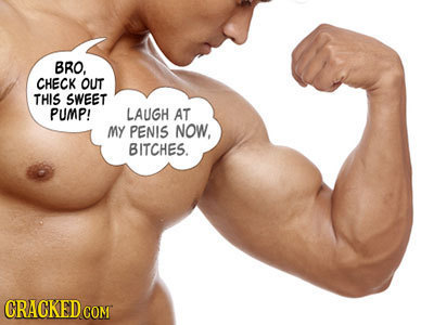 BRO, CHECK OUT THIS SWEET PUMP! LAUGH AT MY PENIS NOW, BITCHES.