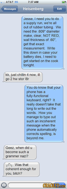 AT&T 3G 7:37 AM Messages Heisenberg Edit Jesse, I need you to do a supply run, we're all out of rubber tubing. We need the .609 diameter make. clear.