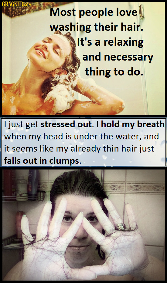 CRACKED CoM Most people love washing their hair. It's a relaxing and necessary thing to do. I just get stressed out. I hold my breath when my head is