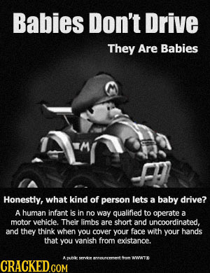 Babies Don't Drive They Are Babies Honestly, what kind of person lets a baby drive? A human infant is in no way qualified to operate a motor vehicle.