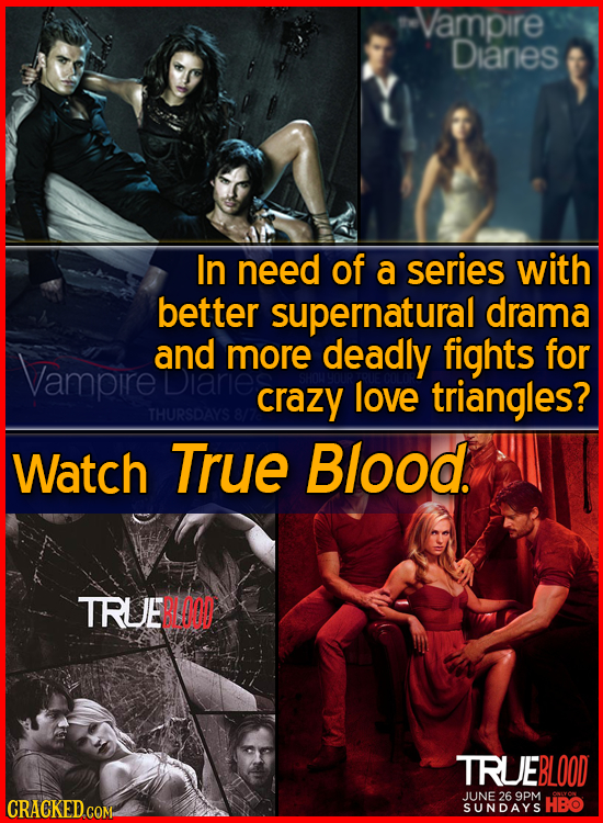 Vampire Diares In need of a series with better supernatural drama and more deadly fights for Vampire crazy love triangles? THURSDAYS Watch True Blood.