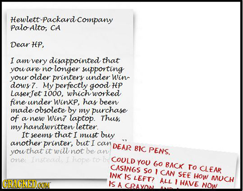 PaloAltoCaracompany CA Dear HP, I am very disappointed that you are no longer supporting your older printers under winc dows 7. My perfectly good HP L
