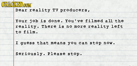 CRACKEDCO CON Dear reality TY producers, Your job is done. You've filmed all the reality. There is no more reality left to film. I guess that means yo