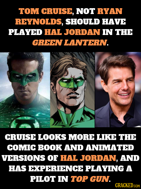 TOM CRUISE, NOT RYAN REYNOLDS, SHOULD HAVE PLAYED HAL JORDAN IN THE GREEN LANTERN. CRUISE LOOKS MORE LIKE THE COMIC BOOK AND ANIMATED VERSIONS OF HAL