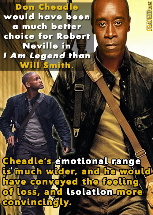 Don Cheadle would have been a much better choice for Robert CRAGKEDON Neville in I Am Legend than Will Smith. Cheadle's emotional range i's much wider