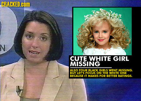 CRACKED.coM N CUTE WHITE GIRL MISSING ALSO FOUR BLACK GIRLS WENT MISSING. BUT LET'S FOCUS ON THE WHITE ONE BECAUSE IT MAKES FOR BETTER RATINGS.