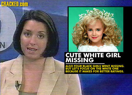 CRACKED.coM N CUTE WHITE GIRL MISSING ALSO FOUR BLACK GIRLS WENT MISSING. BUT LET'S FOCUS ON THE WHITE ONE BECAUSE IT MAKES FOR BETTER RATINGS. 