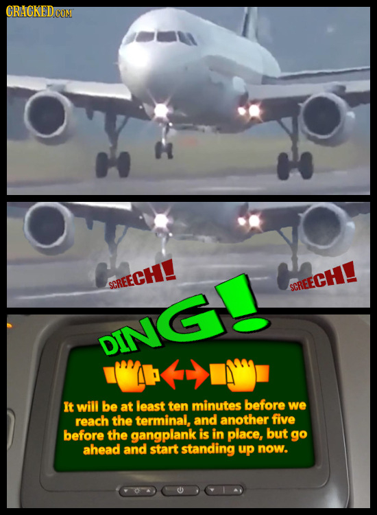 CRACKEDCO CON SCREECH! SCREECH! DING! DIN It will be at least ten minutes before we reach the terminal, and another five before the gangplank is in pl