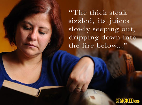 The thick steak sizzled, its juices slowly seeping out, dripping down into the fire below...