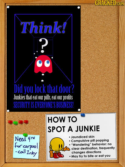 CRACKEDCON Think! ? Did you lock that door? Junkies that eat our pills, eat our profits SECURITY IS EVERYONE'S BUSINESS! HOW TO SPOT A JUNKIE Need 4T