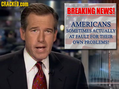 CRACKED.COM BREAKING NEWS! AMERICANS SOMETIMES ACTUALLY AT FAULT FOR THEIR OWN PROBLEMS!