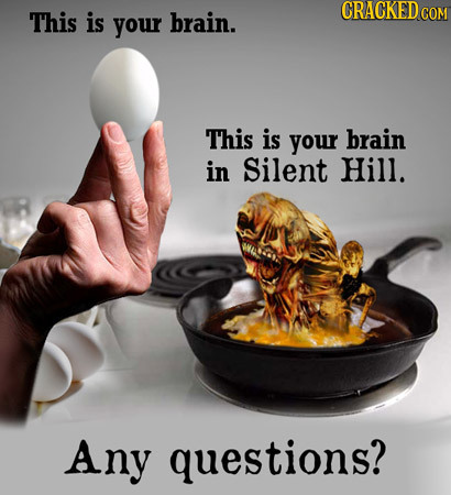 CRAGKED COM This is your brain. This is your brain in Silent Hill. Any questions?