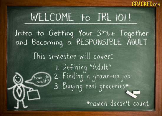 CRACKED CON WELCOME to IRL 101! Intro to Getting Your S* Together and Becoming RESPONSIBLE ADULT a This semester will cover: L. Defining Adult 2. Fi