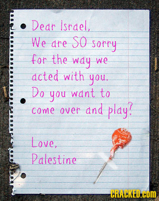 Dear Israel, We So dre sorry for the way we acted with you. Do you want to and play? come over Love, Palestine CRACKED.COM