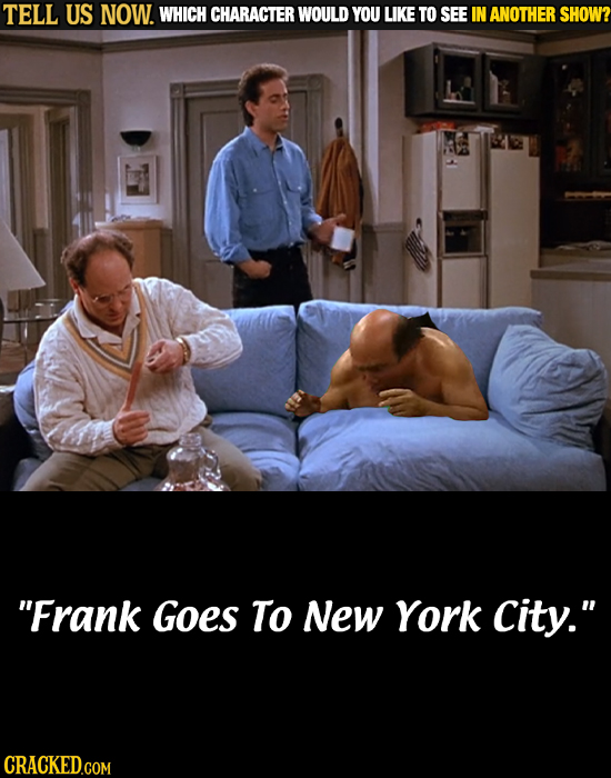 TELL US NOW. WHICH CHARACTER WOULD YOU LIKE TO SEE IN ANOTHER SHOW? Frank Goes To New York City. CRACKED.COM 