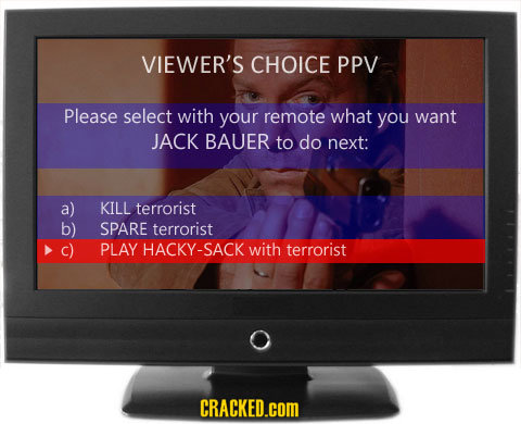 VIEWER'S CHOICE PPV Please select with your remote what you want JACK BAUER to do next: a) KILL terrorist b) SPARE terrorist c) PLAY HACKY-SAC with te