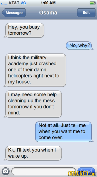 AT&T 3G 1:00 AM Messages Osama Edit Hey, you busy tomorrow? No, why? I think the military academy just crashed one of their damn helicopters right nex