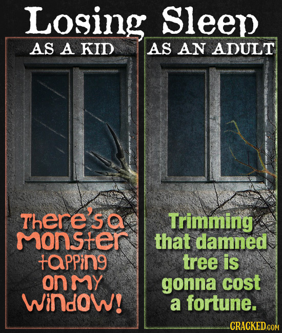 Losing Sleep AS A KID AS AN ADULT There's Trimming monster that damned tapping tree is on my gonna cost Window! a fortune. CRACKED.COM