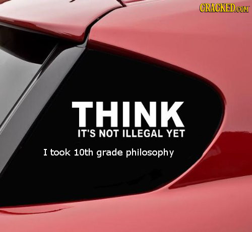 THINK IT'S NOT ILLEGAL YET I took 10th grade philosophy