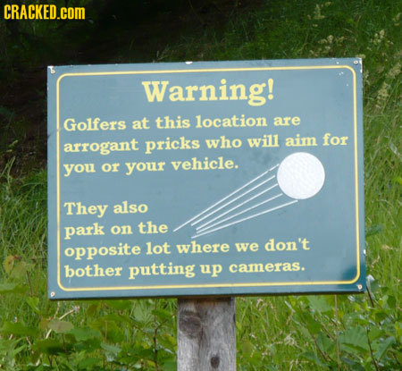 CRACKED.cOM Warning! Golfers at this location are arrogant pricks who will aim for vehicle. you or your They also park on the opposite lot where we do