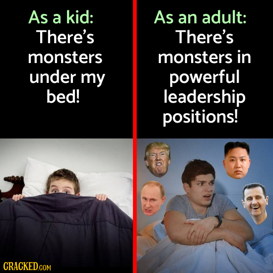 As a kid: As an adult: There's There's monsters monsters in under my powerful bed! leadership positions!