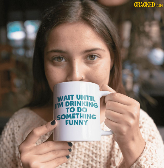 CRACKED UNTIL WAIT DRINKING I'M TO DO SOMETHING FUNNY