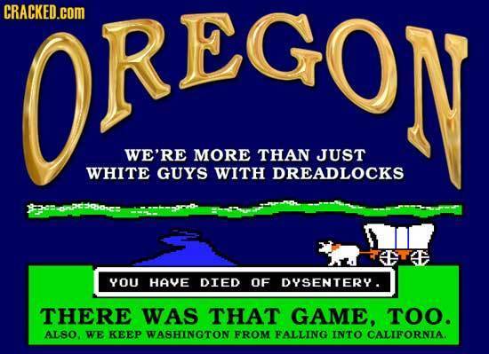 ORE OREGON S CRACKED.cOM WE'RE MORE THAN JUST WHITE GUYS WITH DREADLOCKS You HAVE DIED OF DYSENTERY. THERE WAS THAT GAME, TOO. ALSO, WE KEEP WASHINGTO