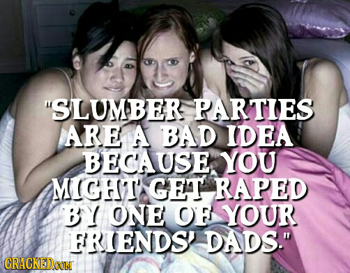 SLUMBER PARTIES ARE A BAD IDEA BEC'AUSE YOU MIGHT'S GET RAPED BY ONE O YOUR FRIENDS' DADS. CRACKED.GOM 