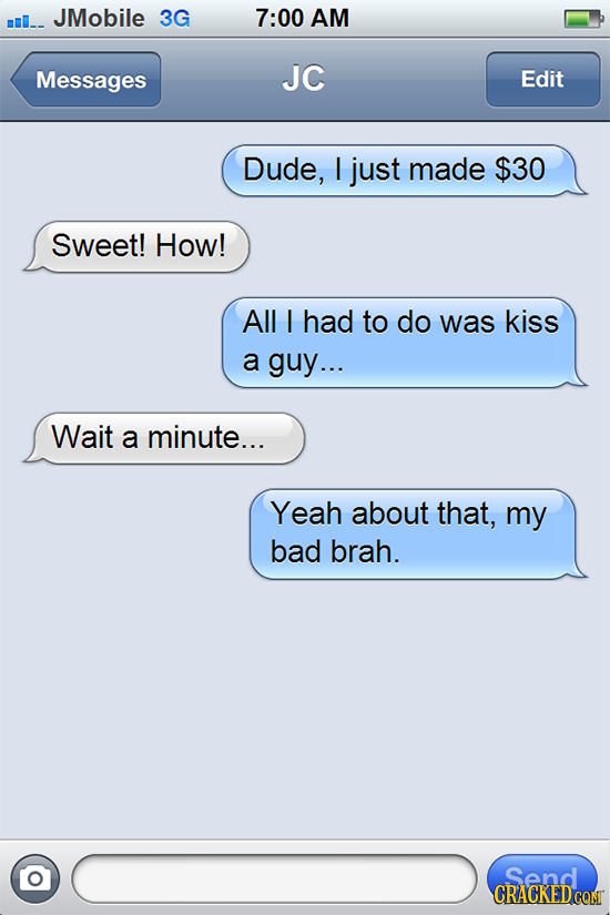 mI.- JMobile 3G 7:00 AM Messages JC Edit Dude, I just made $30 Sweet! How! All I had to do was kiss a guy... Wait a minute... Yeah about that, my bad