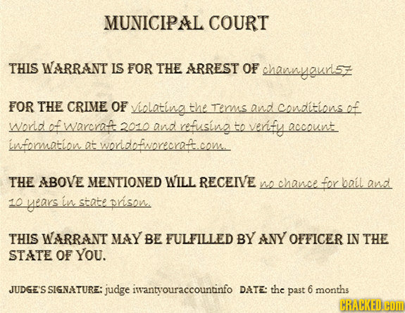 MUNICIPAL COURT THIS WARRANT IS FOR THE ARREST OF channyoury FOR THE CRIME OF violating the rerms and conditions ef world ef warcrat 2010 and refusin