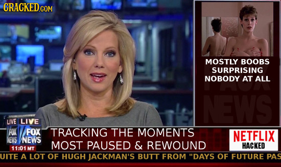 CRACKED COM MOSTLY BOOBS SURPRISING NOBODY AT ALL NEWS UVE LIVE FOX FOX TRACKING THE MOMENTS NETFLIX NEWS NEWS MOST PAUSED & REWOUND HACKED 11:01 MT U