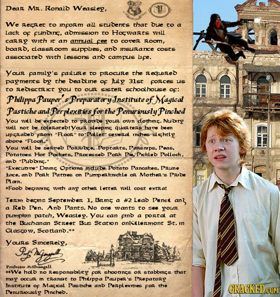Dear Mr. Ronald Weasey, We RECREC to ITform all suudents that Due to a Lack Of funDin, amission to Horwarts will CaRRY witb it an anmualc to COpER Roo