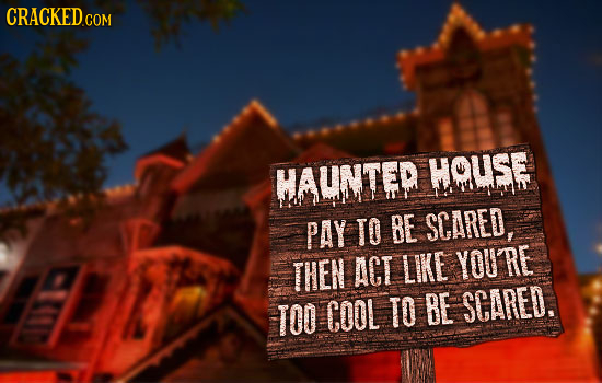 CRACKED.COM HAUNTED HOUSE PAY TO BE SCARED. THEN ACT LIKE YOU RE TOO COOL TO BE SCARED. 