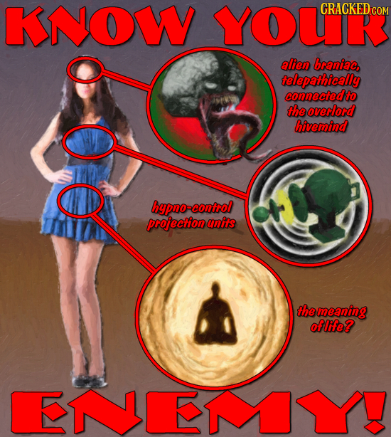 KNOW YOUCKERor CRACKEDG COM alien braniac, telepathically connectedto the overlord Hivemind hypno-contol projection units themeaning oflife? KN