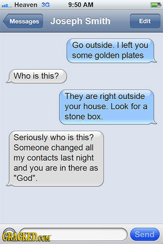 al. Heaven 3G 9:50 AM Messages Joseph Smith Edit Go outside. I left you some golden plates Who is this? They are right outside your house. Look for a