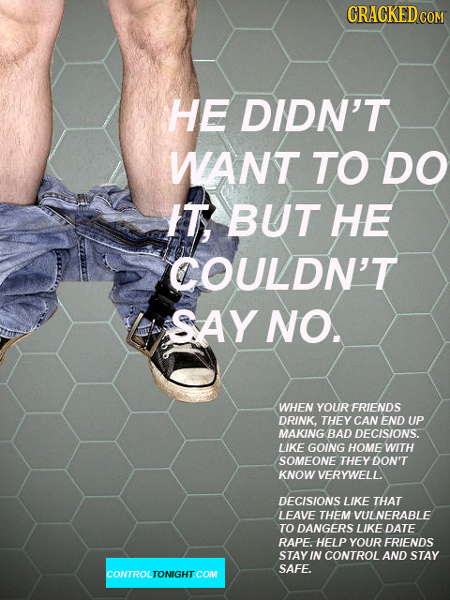 CRACKEDC COM HE DIDN'T WANT TO DO IT BUT HE COULDN'T SAY NO. WHEN YOUR FRIENDS DRINK, THEY CAN END UP MAKING BAD DECISIONS. LIKE GOING HOME WITH SOMEO
